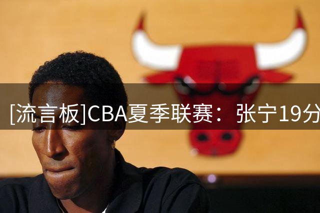 [流言板]CBA夏季联赛：张宁19分&谷泽浴21分，山西100-104不敌天津